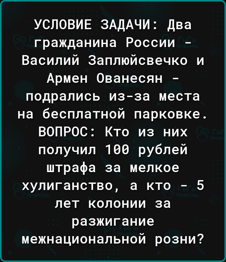 УСЛОВИЕ ЗАДАЧИ два гражданина России Василий Заплюйсвечко и Армен Ованесян подрались из за места на бесплатной парковке ВОПРОС Кто из них получил 100 рублей штрафа за мелкое хулиганство а кто 5 лет колонии за разжигание межнациональной розни