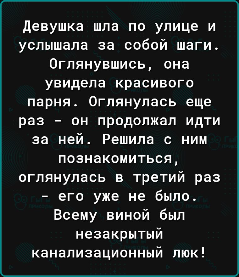 девушка шла по улице и услышала за собой шаги 0глянувшись она увидела красивого парня Оглянулась еще раз он продолжал идти за ней Решила с ним познакомиться оглянупась в третий раз его уже не было Всему виной был незакрытый канализационный люк