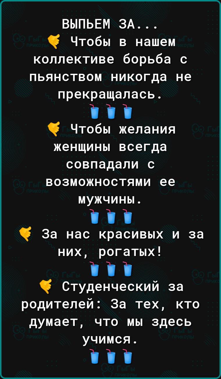 ВЫПЬЕМ ЗА Чтобы в нашем коллективе борьба с пьянством никогда не прекращалась і і і Чтобы желания женщины всегда совпадали с возможностями ее мужчины і і і За нас красивых и за них рогатых і і і Студенческий за родителей За тех кто думает что мы здесь учимся ііі