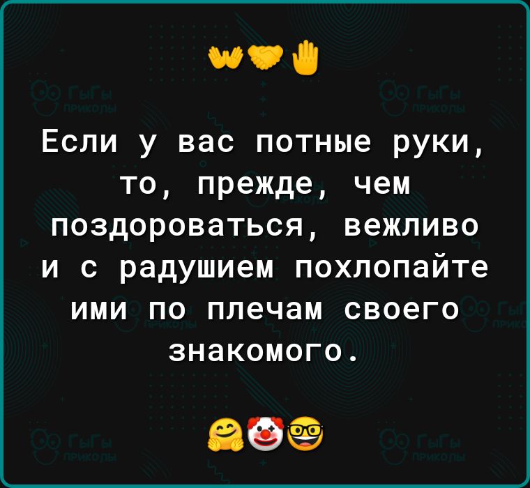 и Если у вас потные руки то прежде чем поздороваться вежливо и с радушием похлопайте ими по плечам своего знакомого