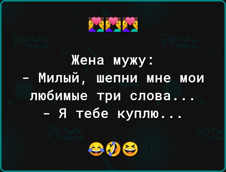 Жена мужу Милый шепни мне мои любимые три слова Я тебе куплю