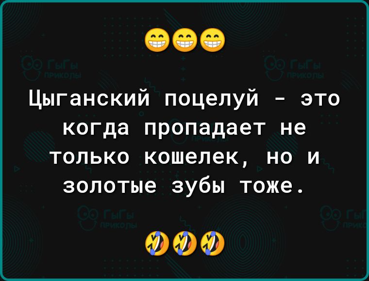 Цыганский поцелуй это когда пропадает не только кошелек но и золотые зубы тоже ФФФ