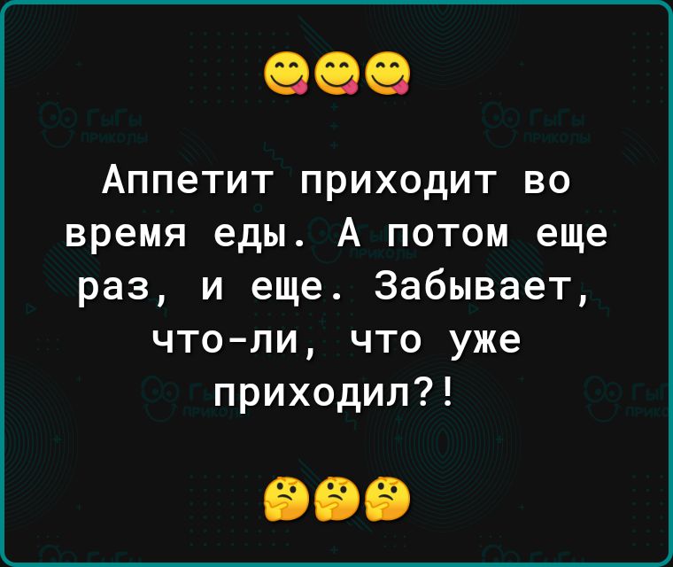 Аппетит приходит во время еды А потом еще раз и еще 3а6ывает чтоли что уже приходил