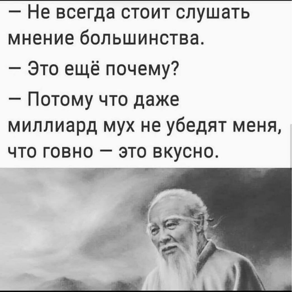 _ Не всегда СТОИТ СЛУШЗТЬ мнение бОЛЬШИНСТВЭ Это ещё почему Потому что даже миллиард мух не убедят меня что говно это вкусно