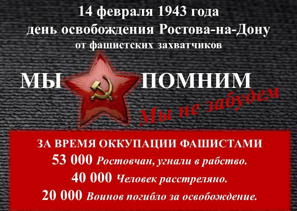 14 февраля 1943 года день освобождения Ростована Дону ОТ фашистских захватчиков ПОМНИМ ЗА ВРЕМЯ ОККУПАЦИИ ФАШИСТАМИ 53 000 Ростовчан угнали в рабство 40 000 Человек расстреляно 20 000 Воинов погибло за освобождение