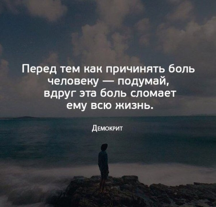 Перед тем как причинять боль человеку подумай вдруг эта боль сломает ему всю жизнь демокгит