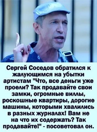 Свргей Соседи обратился к жмуюшимся на убьпки артистам Что все деньги ужв проем Так пршввйтв свои замки огромные вимы роскошные квартиры дррогие машины кторыми хвалились разных журналах Вам не на что их оодрряшть Так предавайто посоветовал он