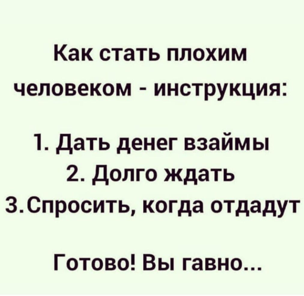 Как стать плохим человеком инструкция 1 Дать денег взаймы 2 Долго ждать 3Спросить когда отдадут Готово Вы гавно