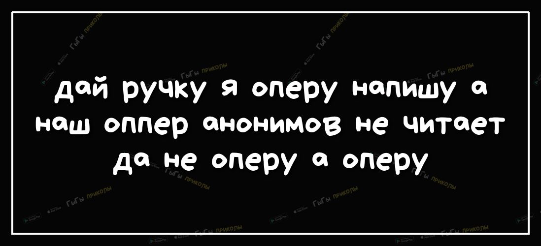 дй РУЧКУ оперу напишу а наш оппер анонимов не читает да не оперу оперу