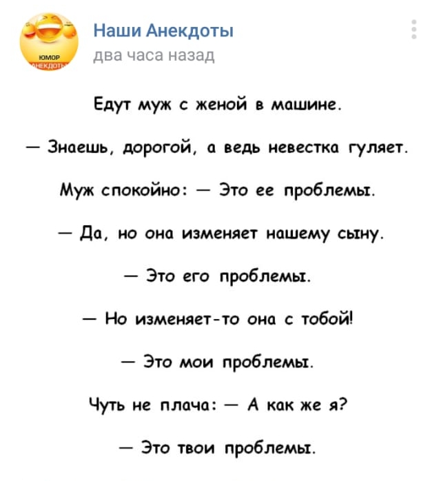 Наши Анекдоты ДВЕ часа назад Едут муж с женой в машине Знаешь дорогой а ведь невестка гуляет Муж спокойно Это ее проблемы Да но она изменяет нашему сыну Это его проблемы На изменяетто она с тобой Это мои проблемы Чуть не плача А как же я Это твои проблемы
