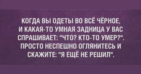 КОГДА ВЫ ОДЕТЫ ВО ВСЁ ЧЕРНОЕ И КАКАЯТО УМНАЯ ЗАДНИЦА У ВАС ОПРАШИВАЕТ ЧТО КТОТО УМЕР ПРОСТО НЕСПЕШНО ОГЛЯНИТЕСЬ И СКАЖИТЕ Я ЕЩЁ НЕ РЕШИЛ