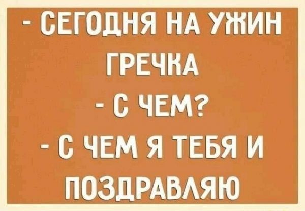 СЕГОДНЯ НА УЖИН ГРЕЧНА В ЧЕМ В ЧЕМ Я ТЕБЯ И ПОЗДРАВАЯЮ