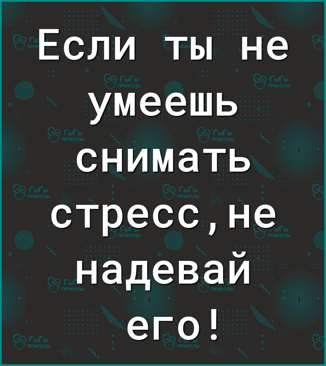 Если ты не умеешь снимать стрессне надевай его