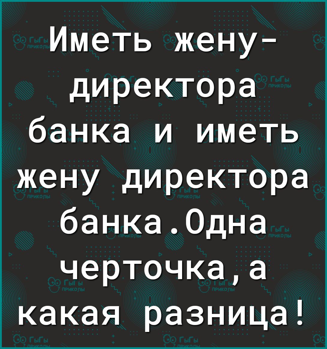 Иметь жену директора банка и иметь жену директора банка0дна черточкаа какая разница