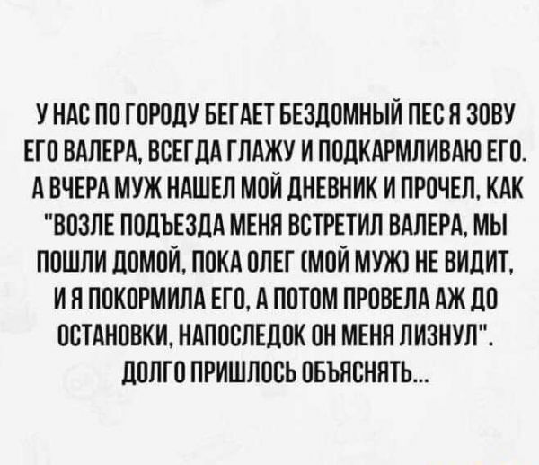 У НАС ПО ГОРОДУ БЕГ АЕТ БЕЗДОМНЫЙ ПЕС Я ЗОВУ ЕГО ВАПЕРА ВСЕГДА ГЛАЖУ И ПОЛКАРМЛИВАЮ ЕГО А ВЧЕРА МУЖ НАШЕЛ МОЙ дНЕВНИК И ПРОЧЕЛ КАК ВОЗПЕ ПОДЪЕЗДА МЕНН ВОТРЕТИЛ ВАПЕРА МЫ ПОШЛИ дОМОИ ПОКА ППЕГ МОИ МУЖ НЕ ВИДИТ И П ПОКОРМИПА ЕГО А ПОТОМ ПРОВЕПА АЖ ЛО ОСТАНОВКИ НАПОВЛЕДПК ОН МЕНП ПИЗНУП дПЛГО ПРИШЛОСЬ ОБЪНОНПТЬ