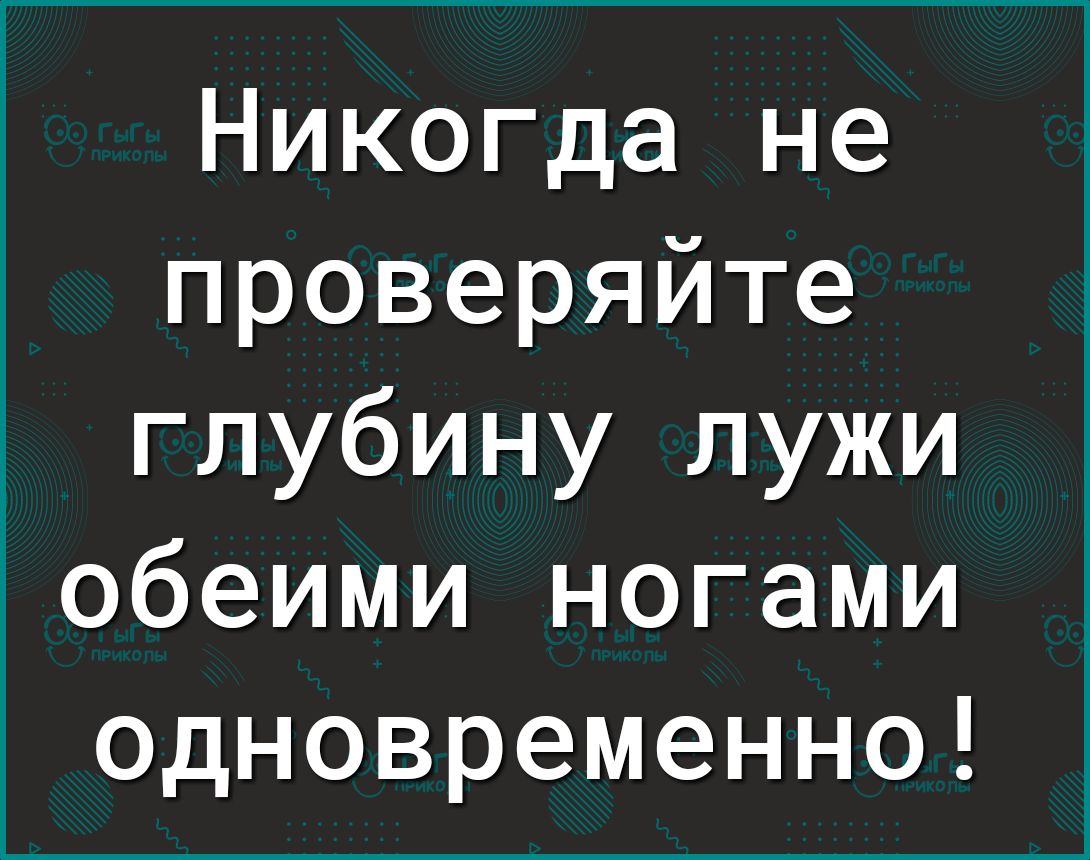 Никогда не проверяйте глубину лужи обеими ногами одновременно