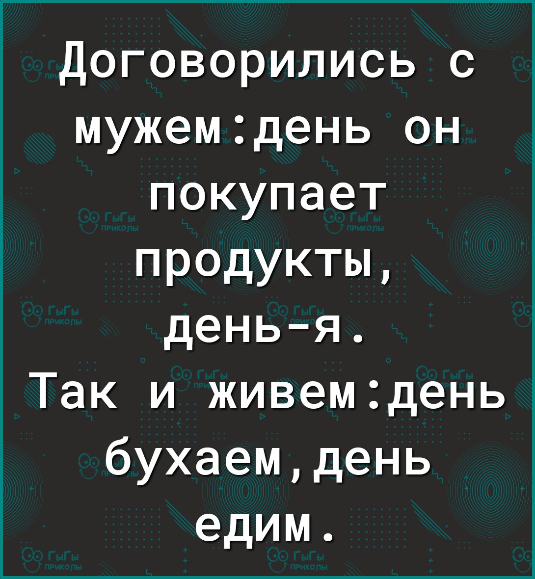 Договорились с мужемдень он покупает продукты день я Так и живемденьз бухаемдень едим