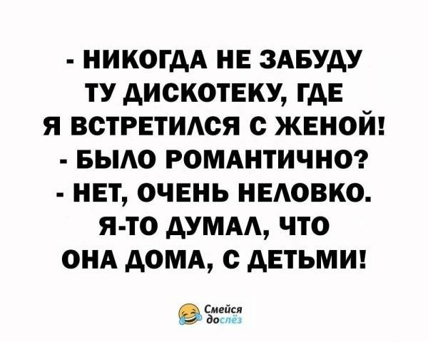НИКОГДА НЕ ЗАБУАУ ТУ АИСКОТЕКУ ГДЕ Я ВОТРЕТИАСЯ О ЖЕНОЙ БЫАО РОМАНТИЧНО НЕТ ОЧЕНЬ НЕАОВКО Я ТО АУМАА ЧТО ОНА дОМА с АЕТЬМИ Смейсл до
