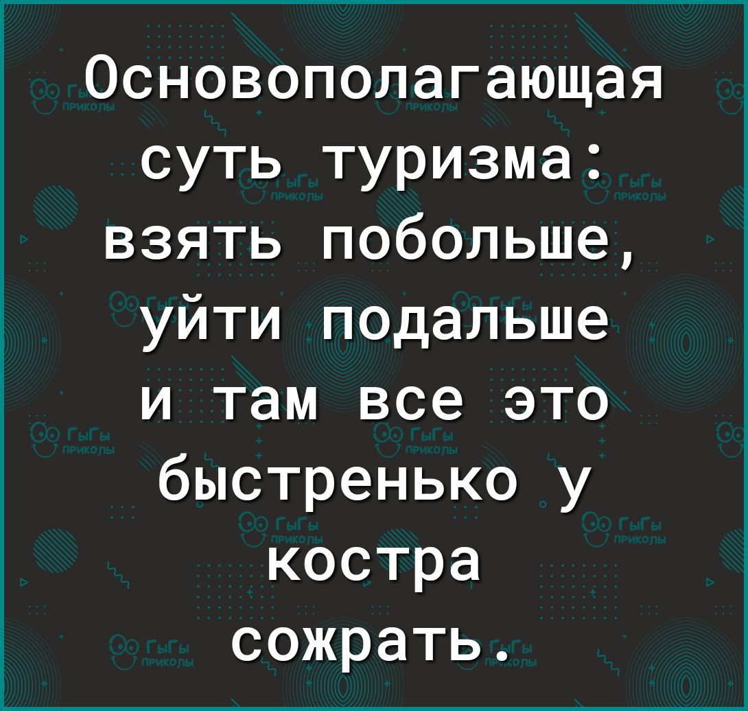 Основополагающая суть туризма взять побольше уйти подальше и там все это быстренько у костра сожрать