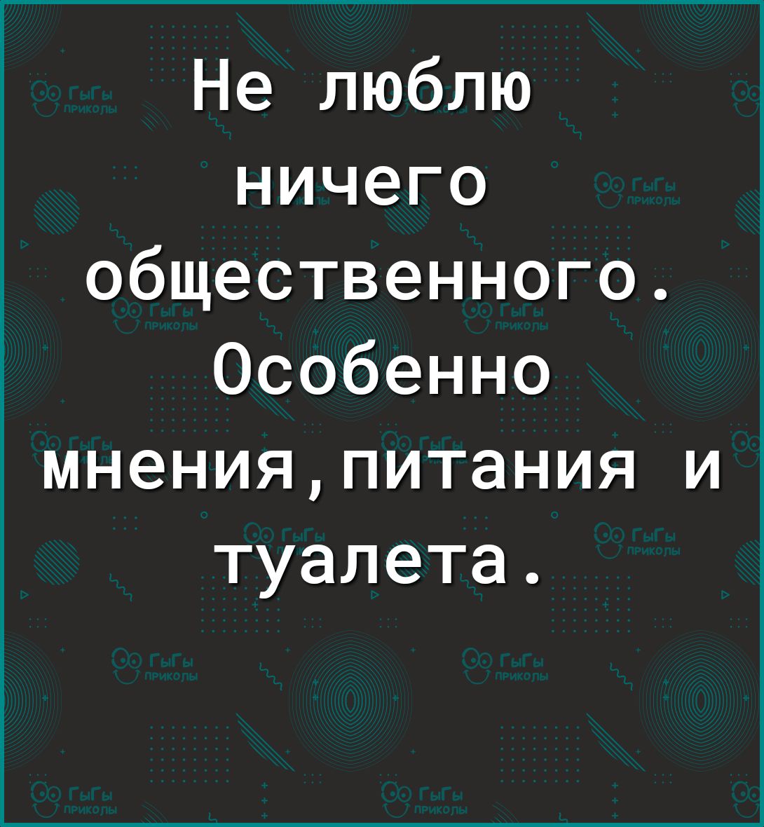 Не люблю ничего общественного Особенно мненияпитания И туалета