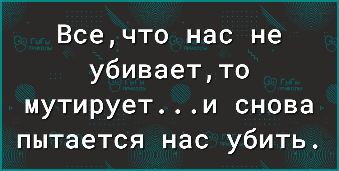 Всечто нас не убиваетто мутируети снова пытается нас убить