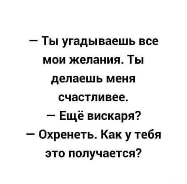 Ты угадываешь все мои желания Ты делаешь меня счастливее Ещё вискаря Охренеть Как у тебя это получается