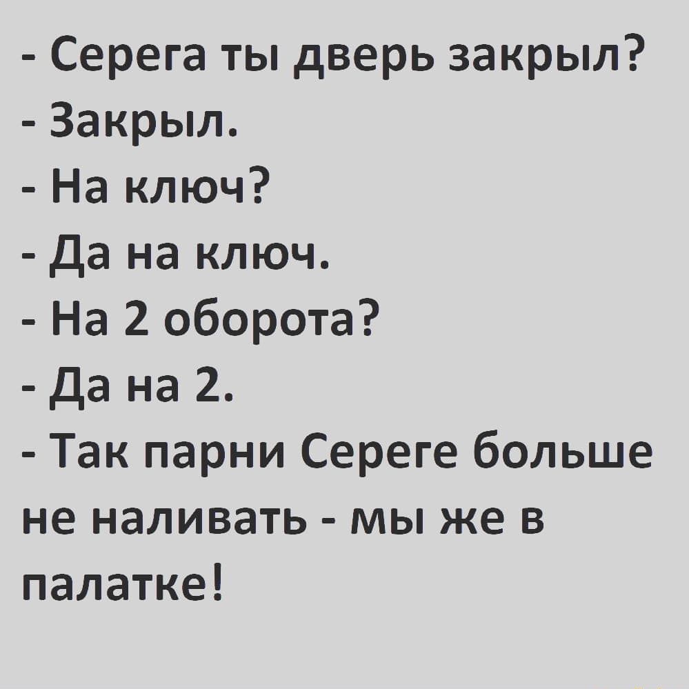 Серега ты дверь закрыл Закрыл На ключ Да на ключ На 2 оборота Да на 2 Так парни Сереге больше не наливать мы же в палатке