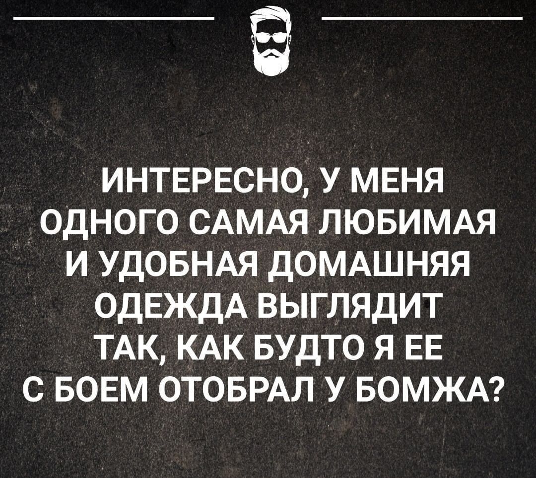 интврвсно У МЕНЯ одного САМАЯ лювимдя и УДОБНАЯ дОМАШНЯЯ ОДЕЖДА выглядит ТАК КАК БУДТО я ЕЕ с воем ОТОБРАЛ у БОМЖА