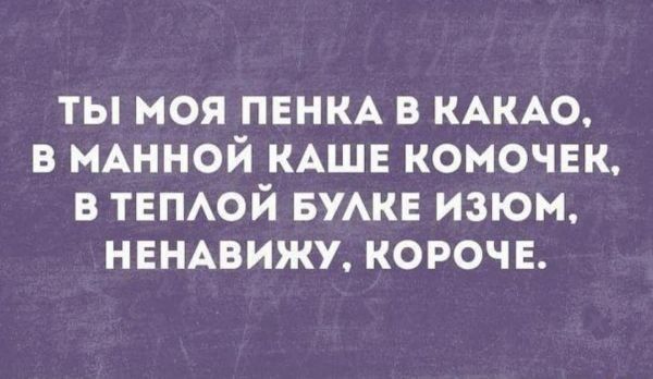 ты моя пени в КАКАО в МАННОЙ КАШЕ комочнк в ТЕПАОЙ БУАКЕ изюм НЕНАВИЖУ короч Е