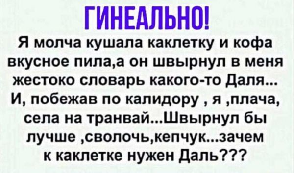 ГИНЕАПЬНО Я молча кушапа каклетку и кофа вкусное пилаа он швырнул в меня жестоко словарь какого то даля И побежав по калидору я плача села на транвайШвырнуп бы лучше сволочькепчукзачем к каклетке нужен даль