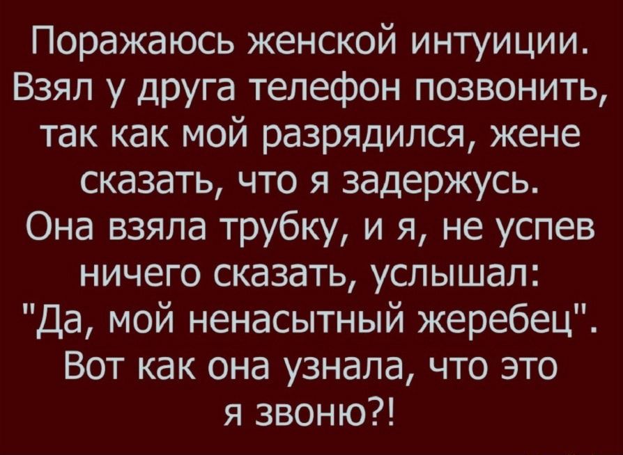 Поражаюсь женской интуиции Взял у друга телефон позвонить так как мой разрядился жене сказать что я задержусь Она взяла трубку и я не успев ничего сказать услышал Да мой ненасытный жеребец Вот как она узнала что это я звоню