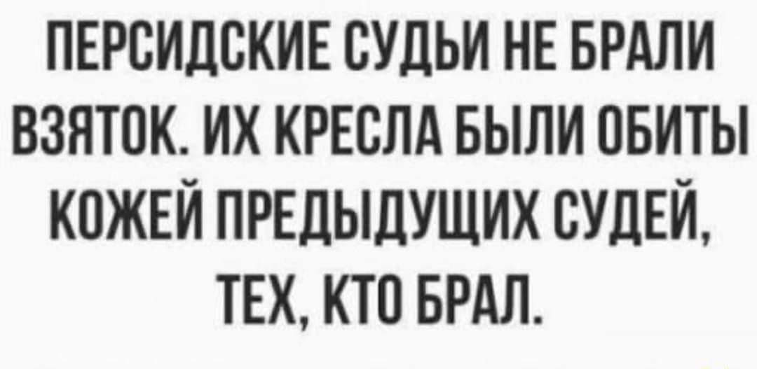 Персидские судьи не брали взяток. Их кресла были обиты кожей предыдущих судей, тех, кто брал.
