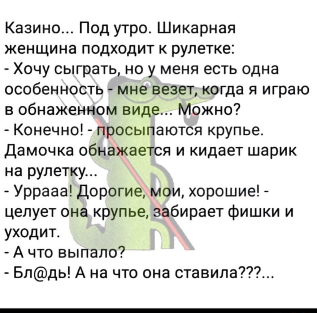 Казино Под утро Шикарная женщина подходит к рулетке Хочу сыграть но у меня есть одна особенность мне везет когда я играю в обнаженном виде Можно Конечно просыпаются крупье Дамочка обнажается и кидает шарик на рулетку Уррааа Дорогие мои хорошие целует она крупье забирает фишки и уходит А что выпало Блдь А на что она ставила