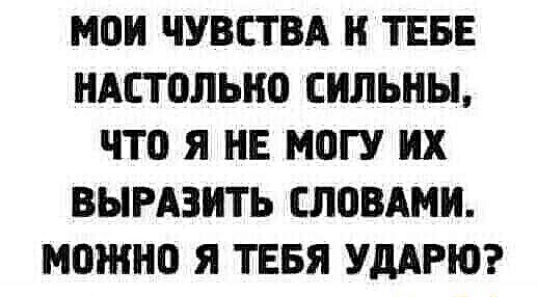 МОИ ЧУВСТВА ТЕБЕ НАСТОЛЫЮ СИЛЬНЫ что Я НЕ МПГУ ИХ ВЫРАЗИТЬ СЛОВАМИ можно Я ТЕБЯ УДАРЮ