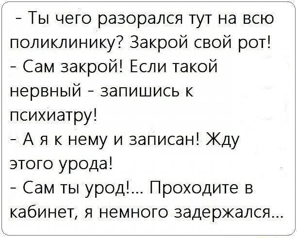 Ты чего разорался тут на всю поликлинику Закрой свой рот Сам закрой Если такой нервный запишись к психиатру А я к нему и записан Кду этого урода Сам ты урод Проходите в кабинет я немного задержался