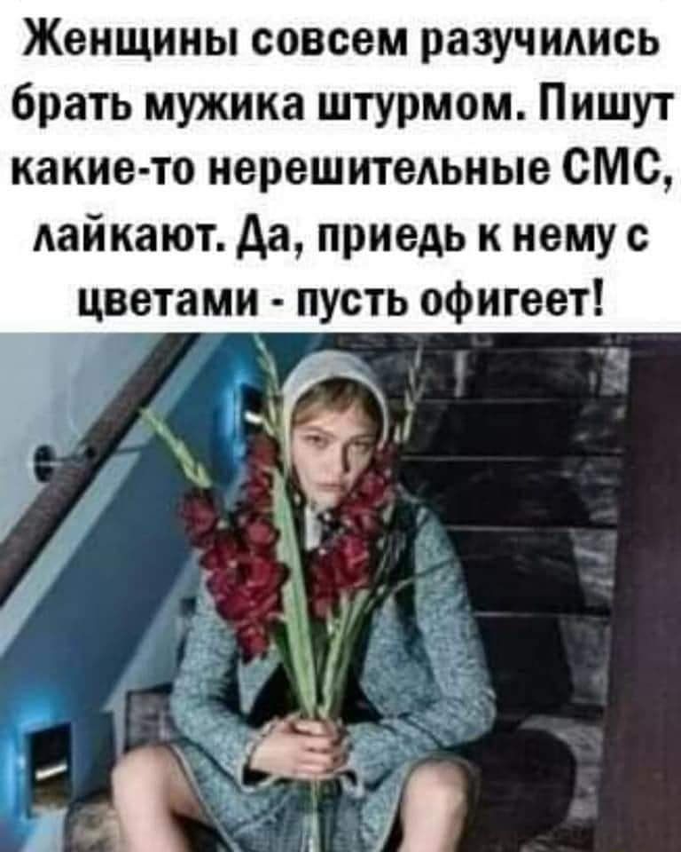 Женщины совсем разучились брать мужика штурмом Пишут какие то нерешитедьные СМС лайкают да приедь к нему с цветами пусть офигеет