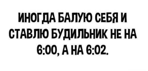 ИНОГДА БАЛУЮ СЕБЯ И СТАВЛЮ БУДИЛЬНИК НЕ НА 600 А НА 602