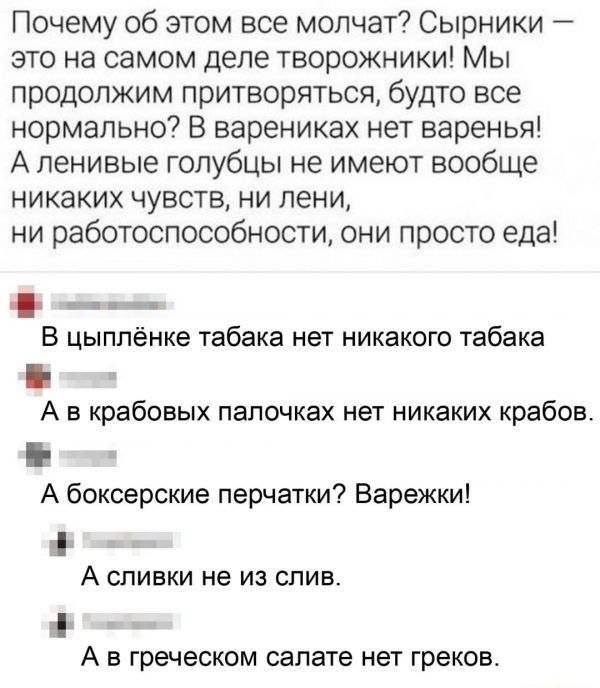 Почему об этом все молчат Сырники это на самом деле творожники Мы продолжим притворяться будто все нормально В варениках нет варенья А ленивые голубцы не имеют вообще никаких чувств ни лени ни работоспособноети они просто еда а В цыппёнке табака нет никакого табака А в крабовых папочках нет никаких крабов А боксерские перчатки Варежки А сливки не из спив 4 А В греческом салате нет греков