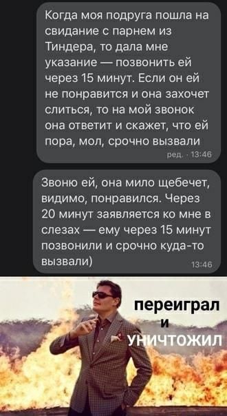 Когда моя псдруга пошла на свидание парнем из Тиндера то дала мне указание позвонить ей через 15 минут Если он ей не понравится и она захочет слиться то на мой звонок она ответит и скажет что ей пора мол срочно вызвали в не Звоню ей она мипо щебечет видимо понравился Через 20 минут заявляется о мне в слезах ему через 15 минут позвонили и срочно куда та вызвали в переиграл