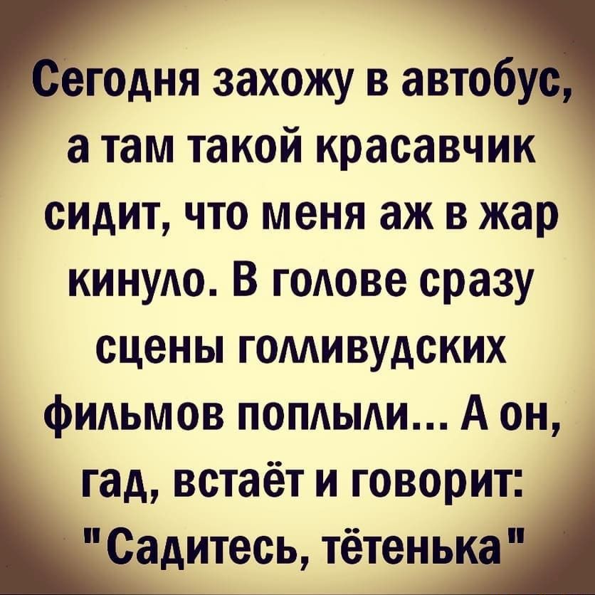 егодня захожу в автобу а там такой красавчик сидит что меня аж в жар киную В г0Аове сразу сцены голливудских фидьмов попдьми А он гад встаёт и говорит Садитесь тётенька