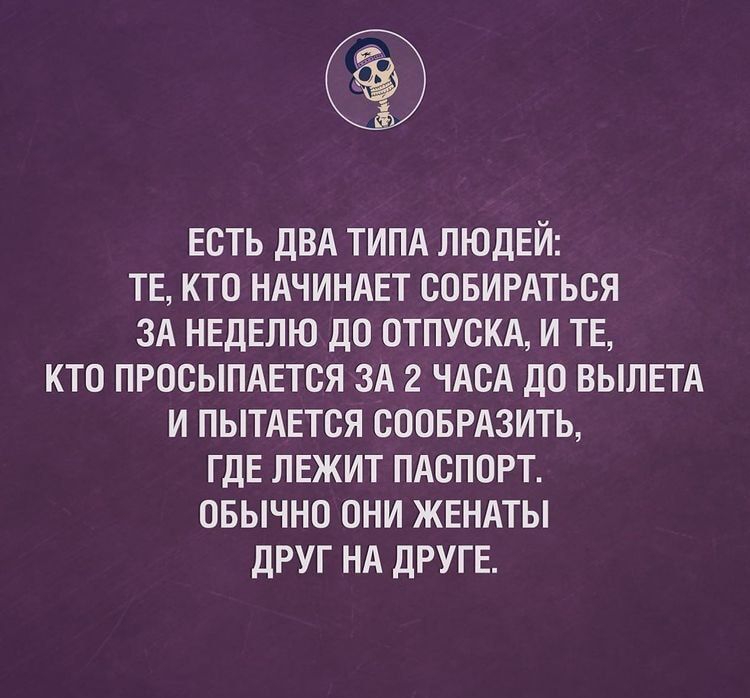 ЕСТЬ ДВА ТИПА ЛЮДЕЙ ТЕ КТО НАЧИНАЕТ СОБИРАТЬСЯ ЗА НЕДЕЛЮ ДО ОТПУСКА И ТЕ КТО ПРОСЫПАЕТСЯ ЗА 2 ЧАСА ДО ВЫЛЕТА И ПЫТАЕТОЯ ОООБРАЗИТЬ ГДЕ ЛЕЖИТ ПАСПОРТ ОБЫЧНО ОНИ ЖЕНАТЫ ДРУГ НА ДРУГЕ