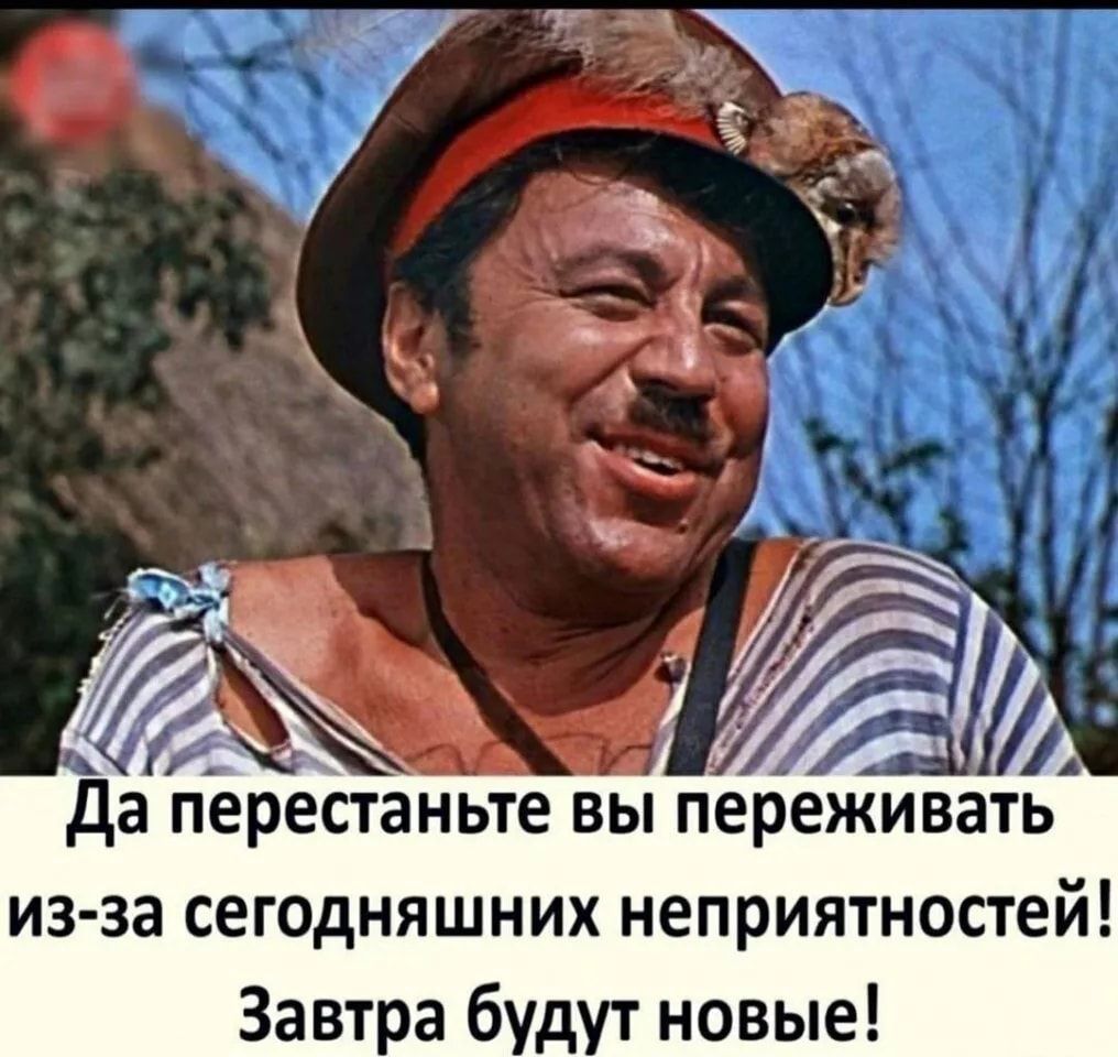 Да перестаньте вы переживать из за сегодняшних неприятностей Завтра будут новые