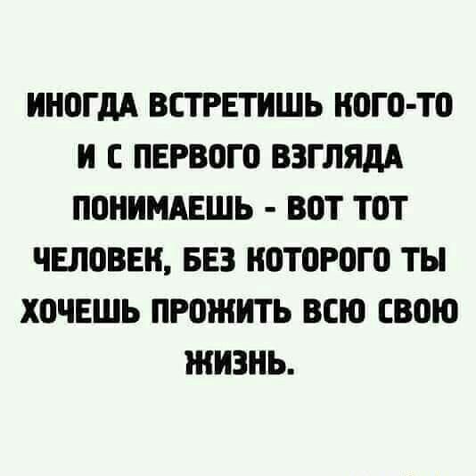 ИНОГДА ВСТРЕТИШЬ КОГО ТО И С ПЕРВОГО ВЗГЛЯДА ПОНИМАЕШЬ ВОТ ТОТ ЧЕЛОВЕК БЕЗ КОТОРОГО ТЫ ХОЧЕШЬ ПРОЖИТЬ ВСЮ СВОЮ ЖИЗНЬ