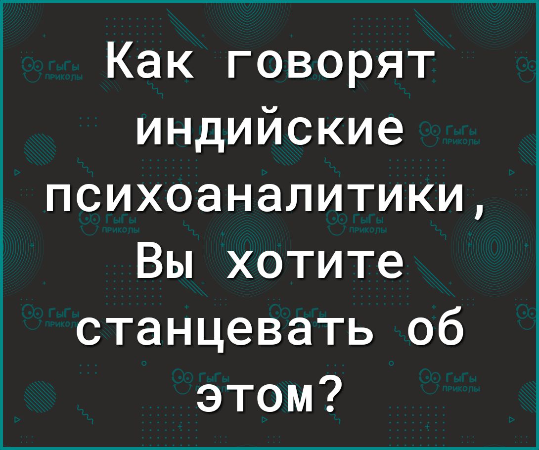 Как говорят индийские психоаналитики Вы хотите станцевать об этом