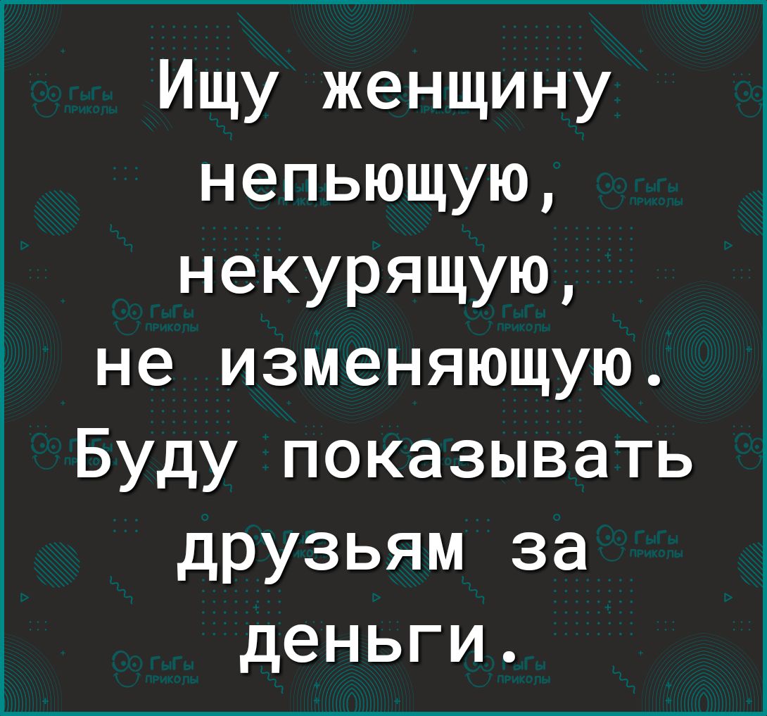 Ищу женщину непьющую НЭКУРЯЩУЮ не изменяющую Буду показывать друзьям за деньги