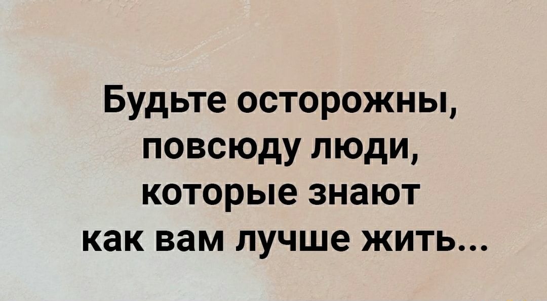 Будьте осторожны повсюду люди которые знают как вам лучше жить