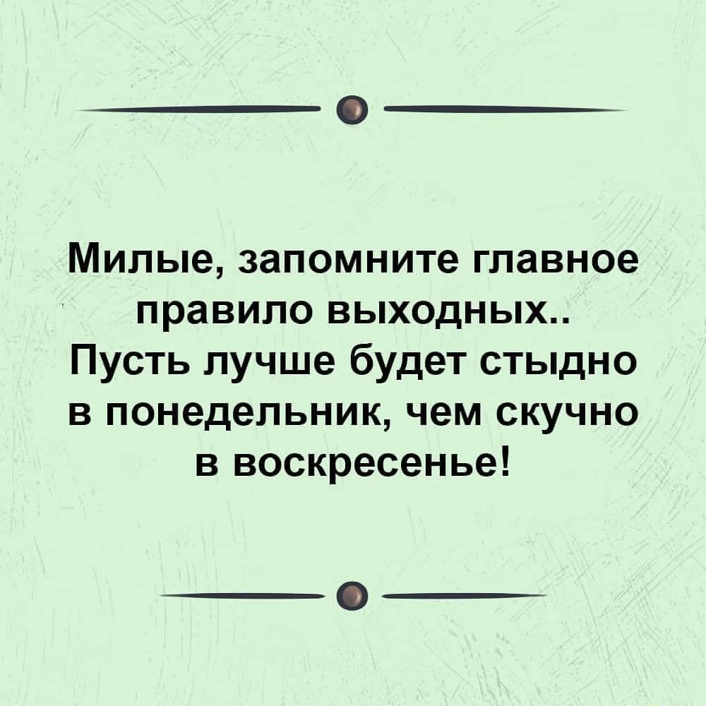 Милые запомните главное правило выходных Пусть лучше будет стыдно в понедельник чем скучно в воскресенье