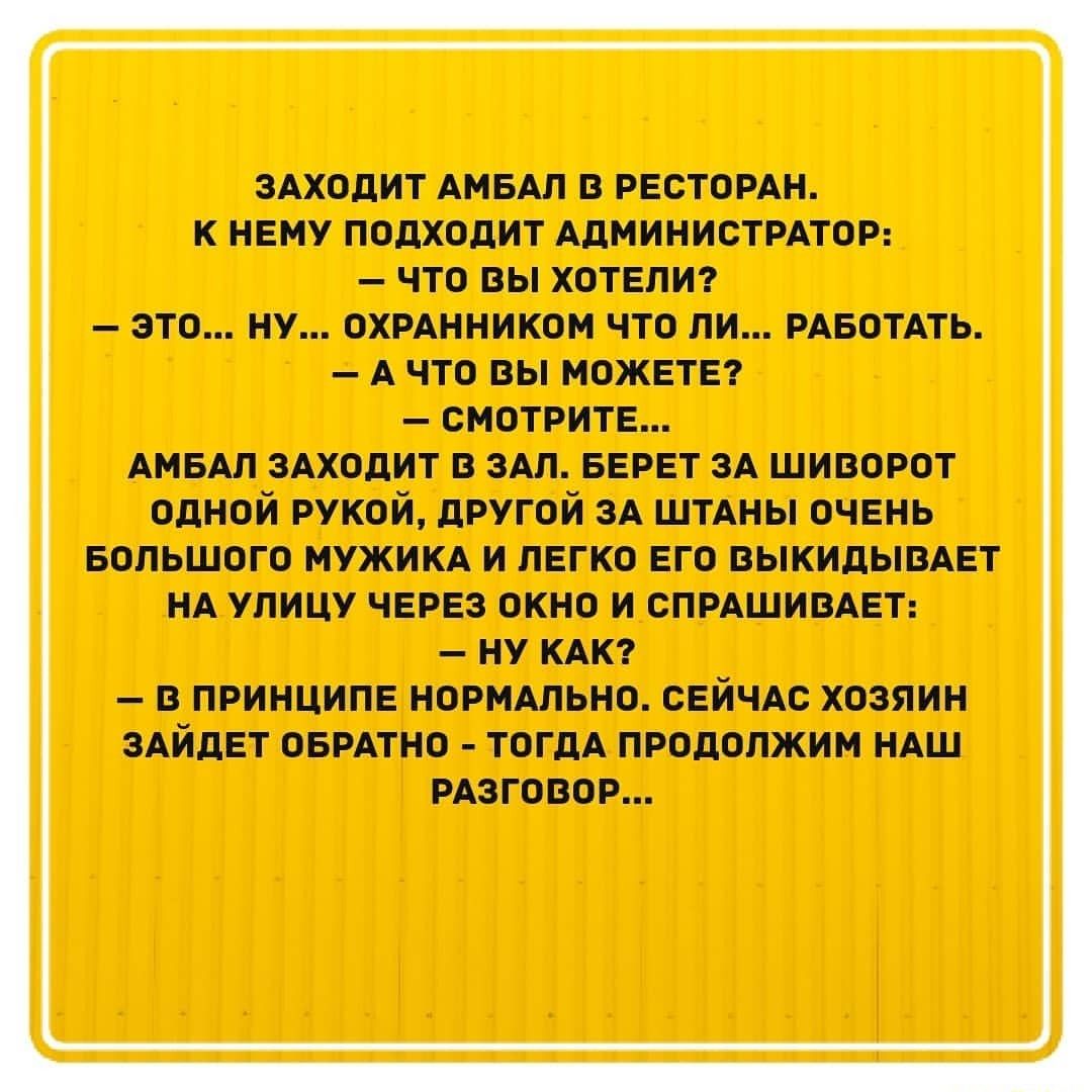 ЗАХОДИТ АМБАЛ в РЕСТОРАН к НЕиу подходит АДМИНИСТРАТОР что вы ХОТЕЛИ это ну охрднником что ли РАБОТАТЬ А что вы МОЖЕТЕ СМОТРИТЕ АМБАЛ ЗАХОДИТ в ЗАЛ БЕРЕТ зд шиворот одной рукой другой и шины ОЧЕНЬ БОЛЬШОГО МУЖИКА и пЕгко Его ВЫКИДЫВАЕТ НА улицу ЧЕРЕЗ окно и СПРАШИВАЕТ ну кдкт в принципв нормдльно СЕЙЧАС хозяин ЗАЙДЕТ оврдтно ТОГДА продолжим НАШ рдзговор