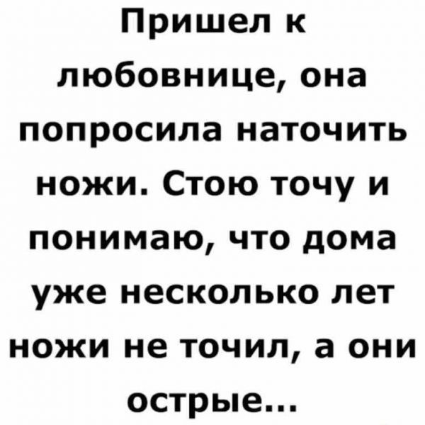 Пришел к любовнице она попросила наточить ножи Стою точу и понимаю что дома уже несколько лет ножи не точил а они острые