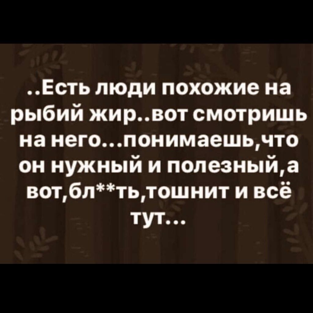 Есть люди похожие на рыбий жирвот смотришь на негопонимаешьчто он нужный и полезныйа вотблтьтошнит и всё тут